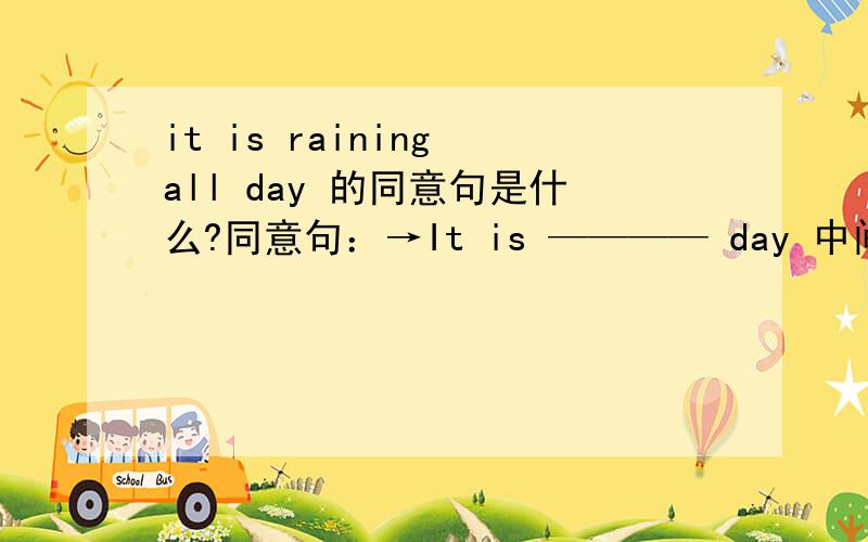 it is raining all day 的同意句是什么?同意句：→It is ———— day 中间两个空填什么啊?