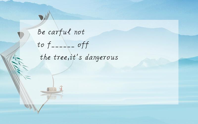 Be carful not to f______ off the tree,it's dangerous