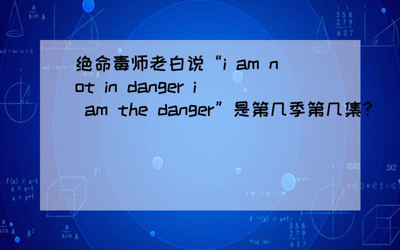 绝命毒师老白说“i am not in danger i am the danger”是第几季第几集?