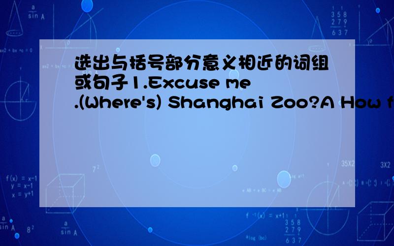 选出与括号部分意义相近的词组或句子1.Excuse me.(Where's) Shanghai Zoo?A How far is B How can I get to C Where can I go to2.Which apple (do you want A do you like B would you want C would you like3.You can go to (Zhongshan Park on foot
