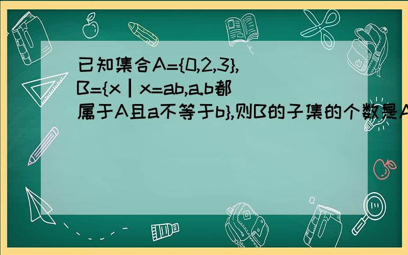 已知集合A={0,2,3},B={x┃x=ab,a.b都属于A且a不等于b},则B的子集的个数是A.4 B.8 C.16 D.15