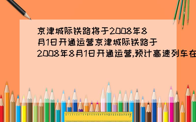 京津城际铁路将于2008年8月1日开通运营京津城际铁路于2008年8月1日开通运营,预计高速列车在北京、天津间单程直达运行的时间为0.5h.某次试车时,试验列车有北京到天津的行驶时间比预计时间