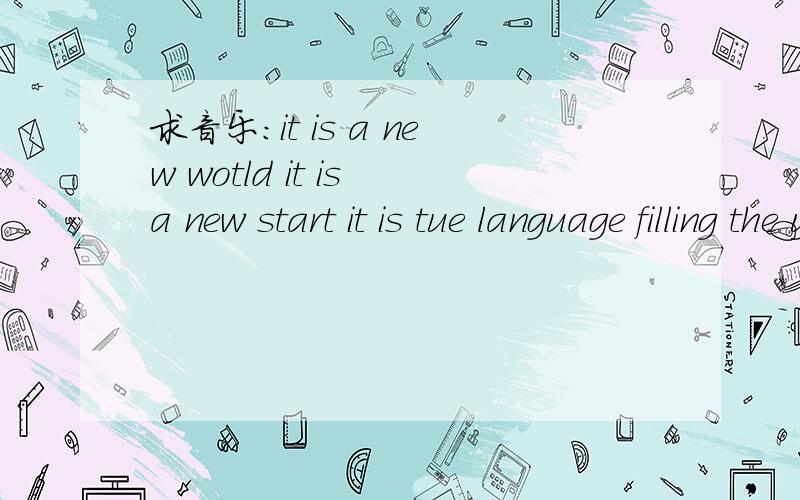 求音乐：it is a new wotld it is a new start it is tue language filling the young heart