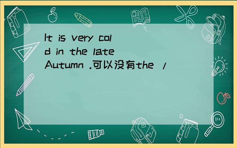 It is very cold in the late Autumn .可以没有the /
