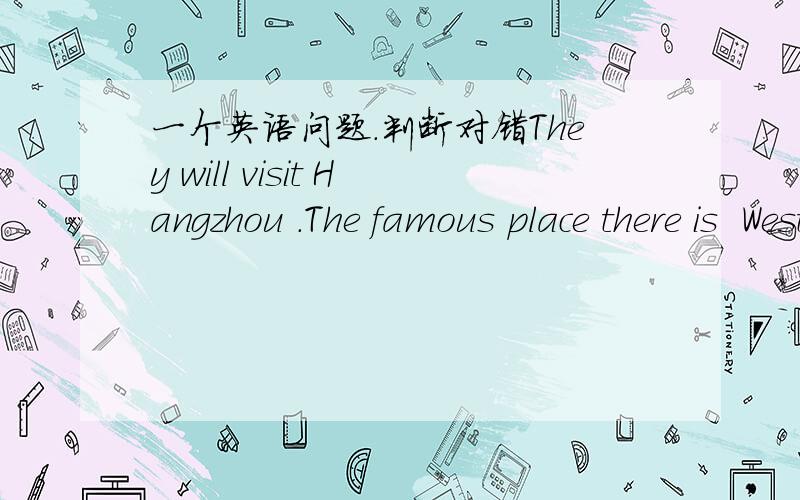 一个英语问题.判断对错They will visit Hangzhou .The famous place there is  West Lake.   判断(   )They are going to the West Lake.