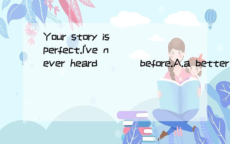 Your story is perfect.I've never heard ___ before.A.a better one B.the better one C.a good oneD.the best one
