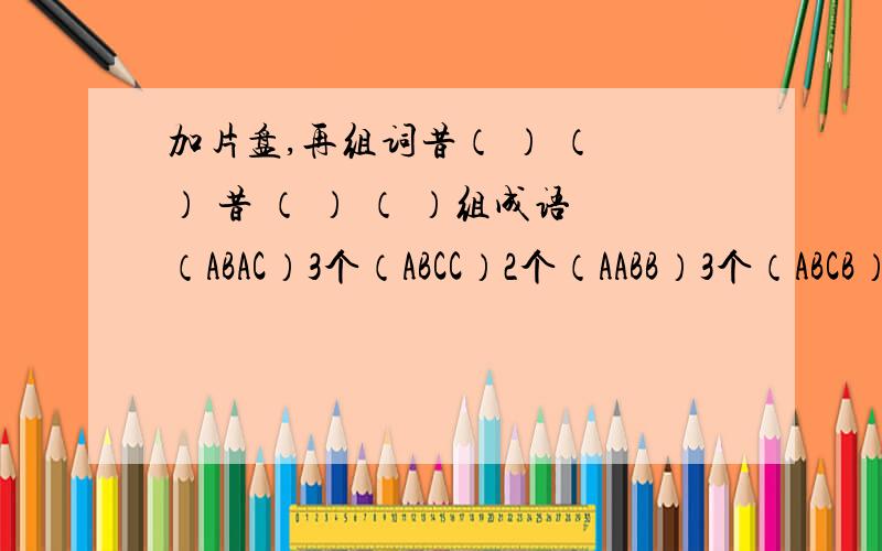 加片盘,再组词昔（ ） （ ） 昔 （ ） （ ）组成语（ABAC）3个（ABCC）2个（AABB）3个（ABCB）4个（ABAB) 4个