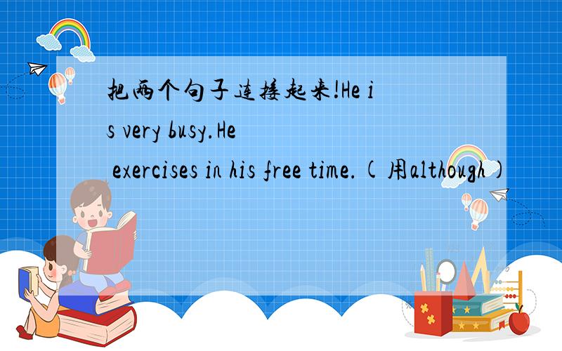 把两个句子连接起来!He is very busy.He exercises in his free time.(用although)