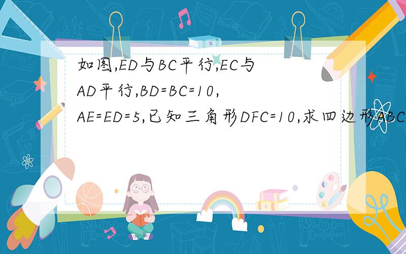 如图,ED与BC平行,EC与AD平行,BD=BC=10,AE=ED=5,已知三角形DFC=10,求四边形ABCD面积?注：AB为直线,AC不为直线.