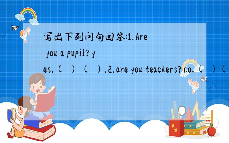 写出下列问句回答:1.Are you a pupil?yes,( ) ( ).2.are you teachers?no,( )( ).3.do the boye like tigers?yes( ) ( ).