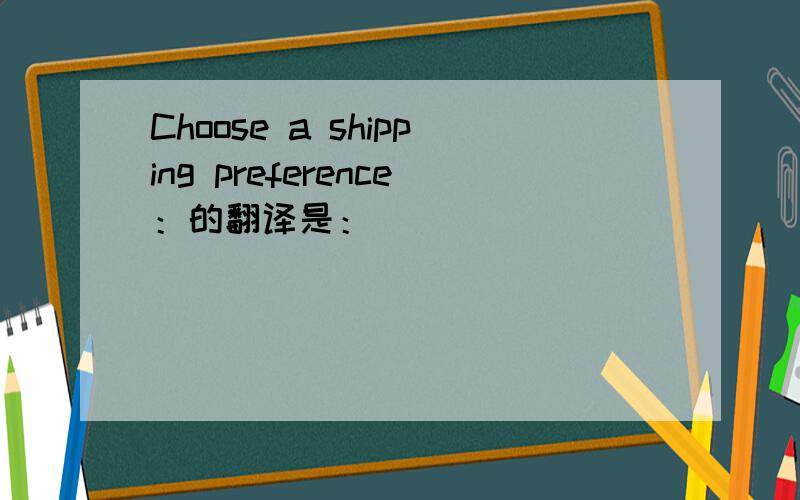 Choose a shipping preference：的翻译是：