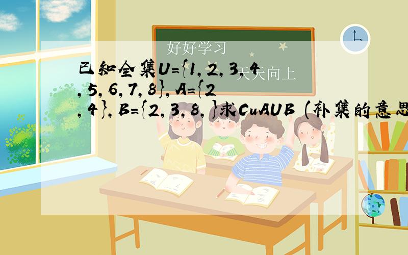 已知全集U={1,2,3,4,5,6,7,8},A={2,4},B={2,3,8,}求CuAUB (补集的意思）,CuA∩CuB.