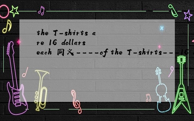 the T-shirts are 16 dollars each 同义----of the T-shirts---16 dollars
