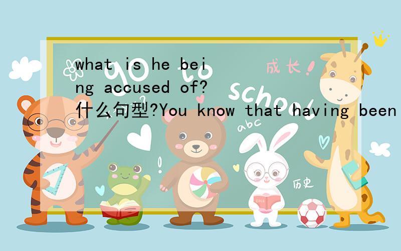 what is he being accused of?什么句型?You know that having been subject to arrest.为什么having这是电影台词,剧中女主角丈夫被拘禁,她去问警察局-what is he being accused of?-I'm sorry,but I can't tell you.-Oh,come on.You know