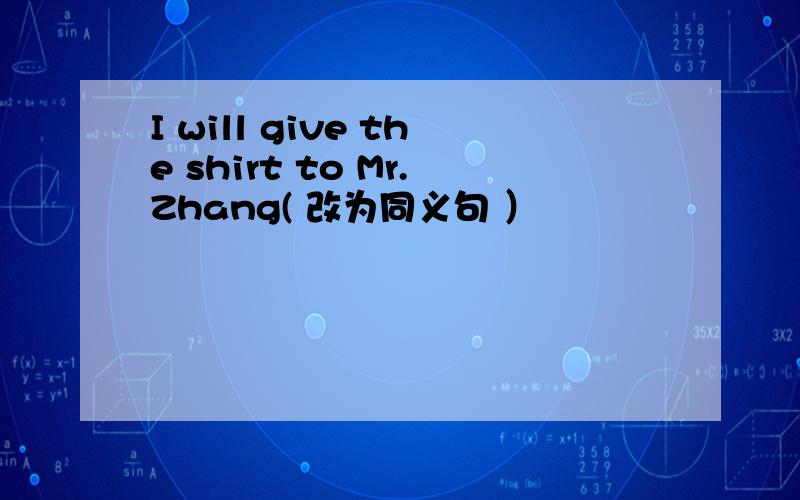 I will give the shirt to Mr.Zhang( 改为同义句 ）