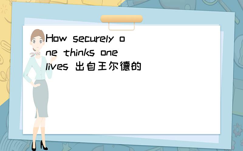 How securely one thinks one lives 出自王尔德的