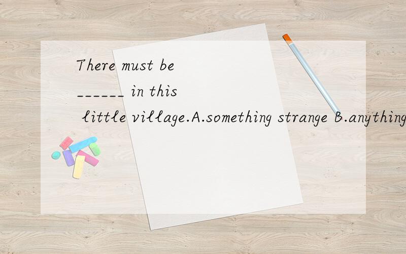 There must be ______ in this little village.A.something strange B.anything strangeThere must be ______ in this little village.\x05 [ ]A.something strange B.anything strange C.strange something D.strange anything为什么选a