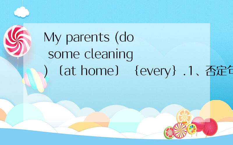My parents (do some cleaning) 〔at home〕 ｛every｝.1、否定句2、一般疑问句3、肯定否定回答4、划线题问（问1）〔问2〕｛问3｝