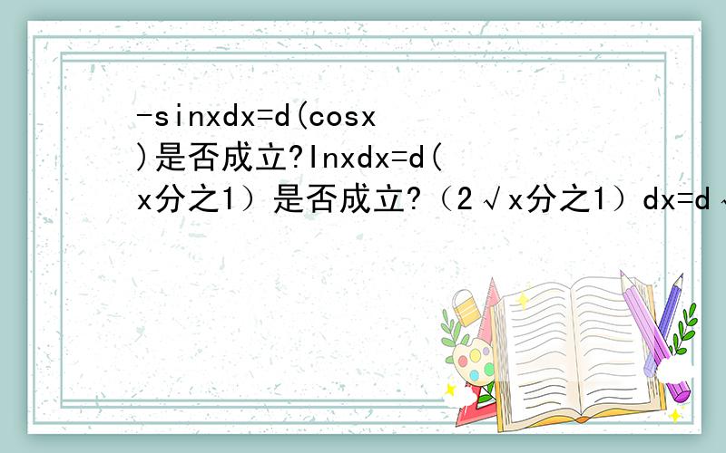 -sinxdx=d(cosx)是否成立?Inxdx=d(x分之1）是否成立?（2√x分之1）dx=d√x是否成立?