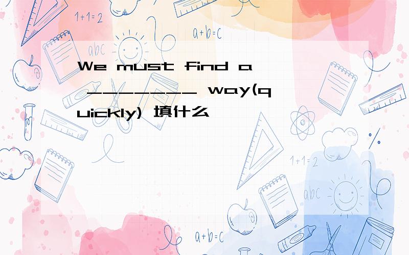 We must find a _______ way(quickly) 填什么