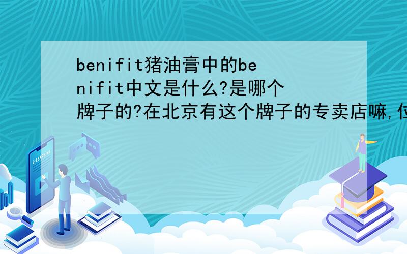 benifit猪油膏中的benifit中文是什么?是哪个牌子的?在北京有这个牌子的专卖店嘛,位置在哪里,