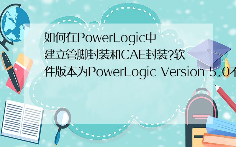 如何在PowerLogic中建立管脚封装和CAE封装?软件版本为PowerLogic Version 5.0不要给我百度或者都订上的教程.