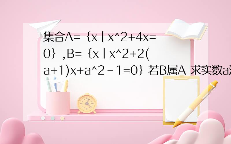 集合A=｛x|x^2+4x=0｝,B=｛x|x^2+2(a+1)x+a^2-1=0｝若B属A 求实数a满足的条件 顺便解释△怎么算的
