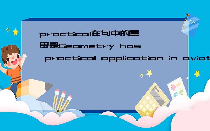 practical在句中的意思是Geometry has practical application in aviation and navigation.中文意思是：几何学在航空和航海中有其实用性.practical在句子里是什么意思啊?和application是不是重复了?