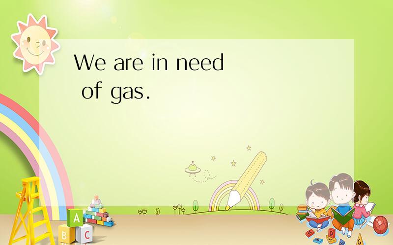 We are in need of gas.
