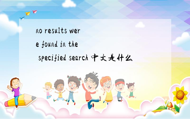 no results were found in the specified search 中文是什么