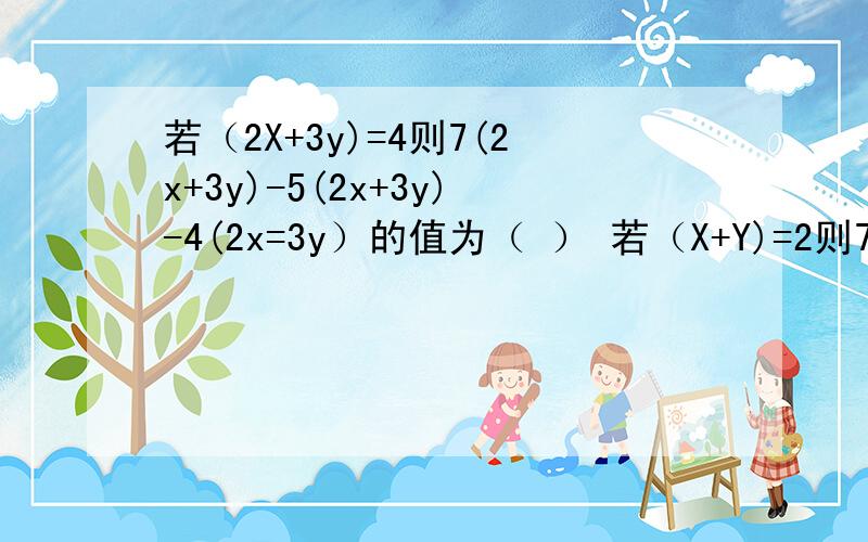 若（2X+3y)=4则7(2x+3y)-5(2x+3y)-4(2x=3y）的值为（ ） 若（X+Y)=2则7（X+Y)-6(X+Y)-4(X+Y)+5(x+y)=（ ）