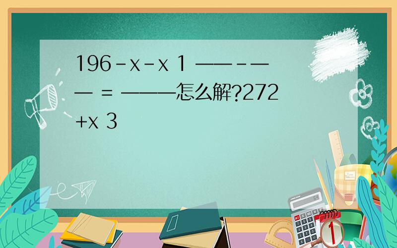 196-x-x 1 ——-—— = ———怎么解?272+x 3