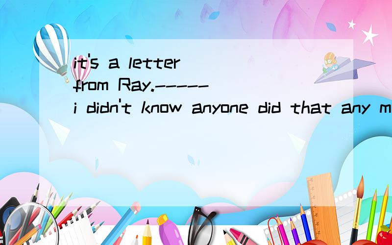 it's a letter from Ray.-----i didn't know anyone did that any more翻译,这一句有难度,