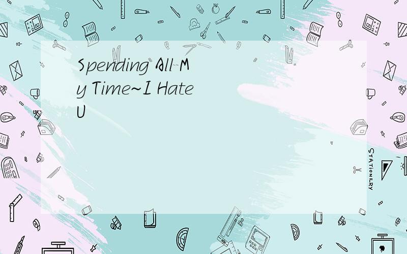 Spending All My Time~I Hate U