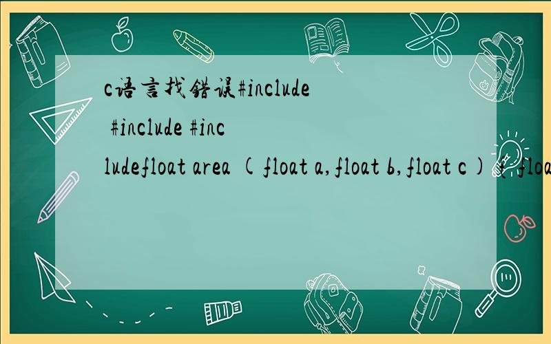 c语言找错误#include #include #includefloat area (float a,float b,float c){float area,p;p=(a+b+c)/2;area=sqrt(p*(p-a)*(p-b)*(p-c));return area;}main(){float x,y,z,ts;scanf(