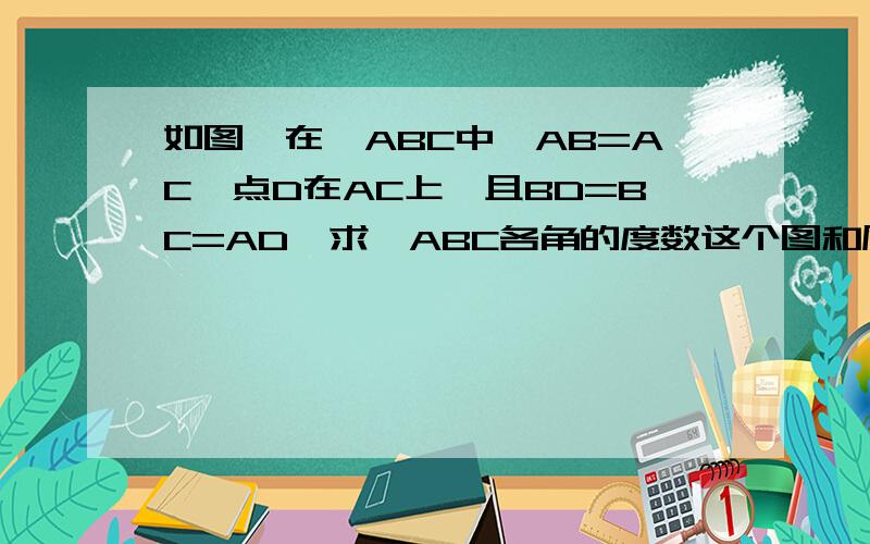 如图,在△ABC中,AB=AC,点D在AC上,且BD=BC=AD,求△ABC各角的度数这个图和原图差不多。
