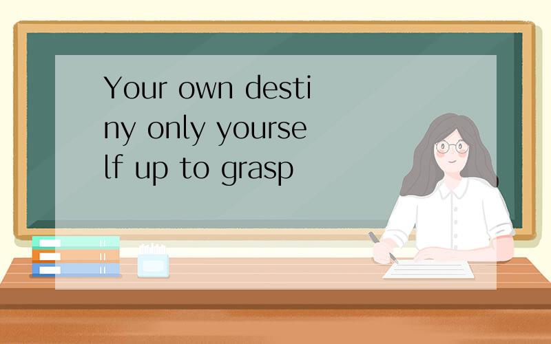 Your own destiny only yourself up to grasp