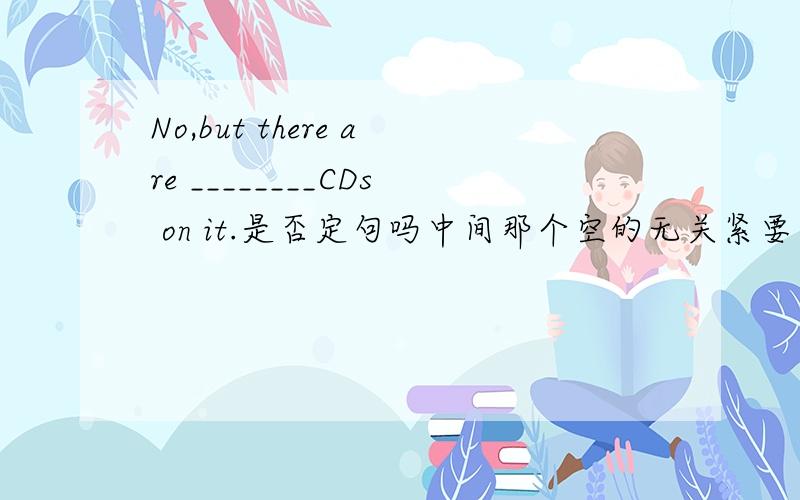 No,but there are ________CDs on it.是否定句吗中间那个空的无关紧要