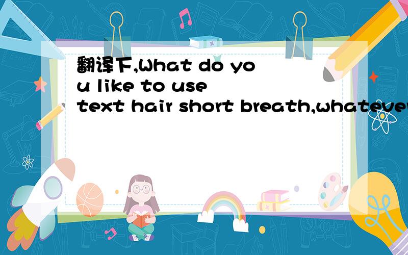 翻译下,What do you like to use text hair short breath,whatever you