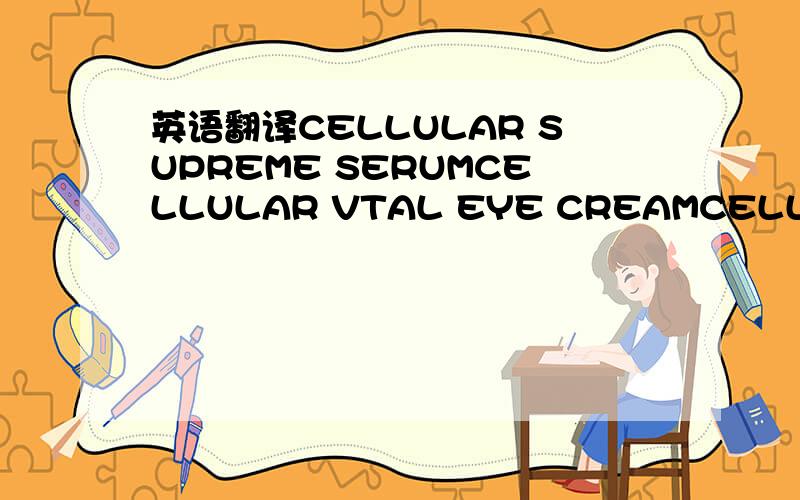 英语翻译CELLULAR SUPREME SERUMCELLULAR VTAL EYE CREAMCELLULAR SUPUEME CREAM