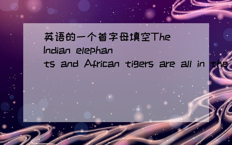 英语的一个首字母填空The Indian elephants and African tigers are all in the same place h_________