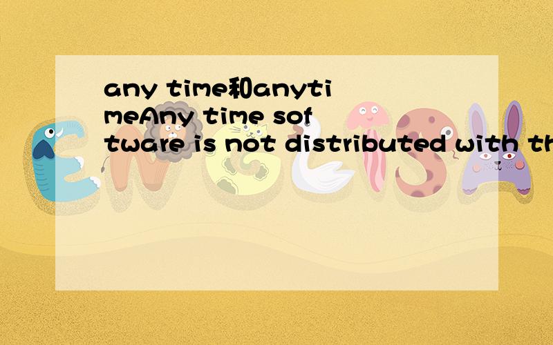 any time和anytimeAny time software is not distributed with the manufacture's approval ,这个句子开头的any time可不可以换成anytime?两者有什么区别?