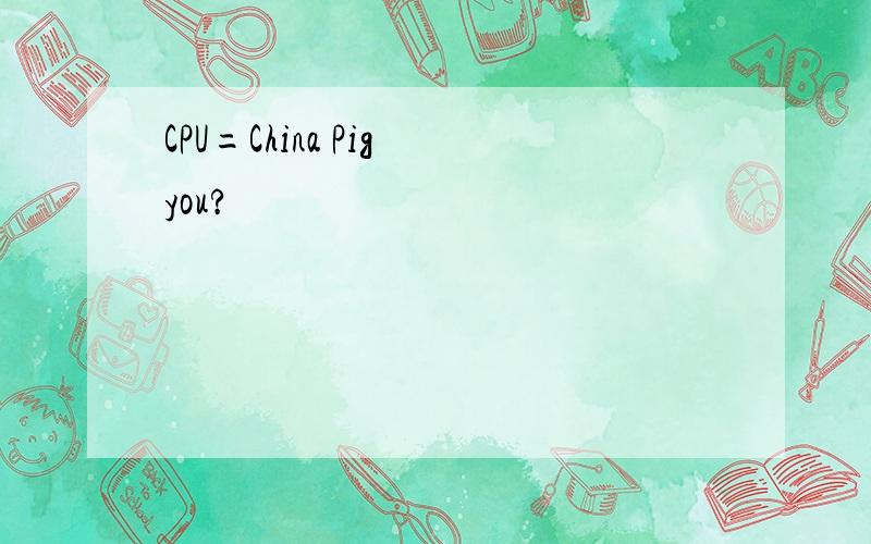 CPU=China Pig you?