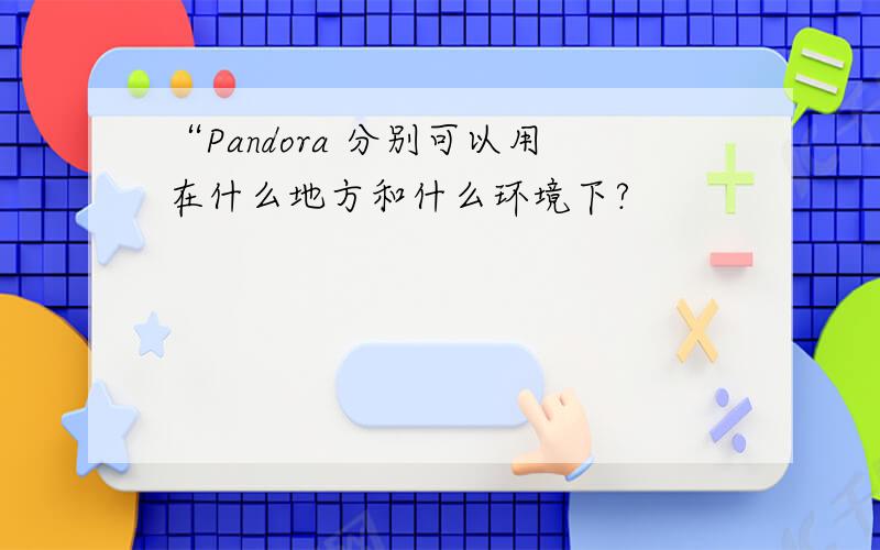 “Pandora 分别可以用在什么地方和什么环境下?