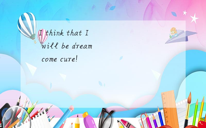 I think that I will be dream come cure!