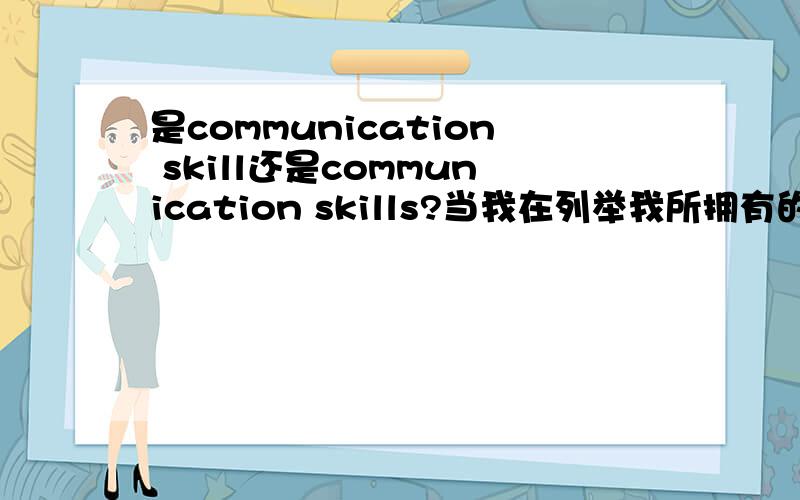 是communication skill还是communication skills?当我在列举我所拥有的技能,例如communication skill, writing skill等等,skill后面是否得加复数“s”?