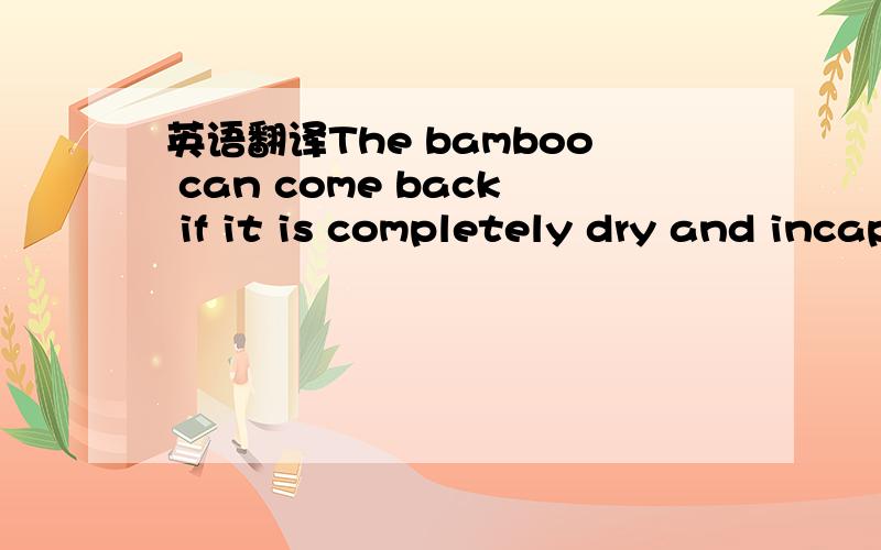 英语翻译The bamboo can come back if it is completely dry and incapable of propagation and,in the case of this shipment,all the insects are dead.If they allow it to thoroughly dry so that there is no sign of any green color on the poles then it ca