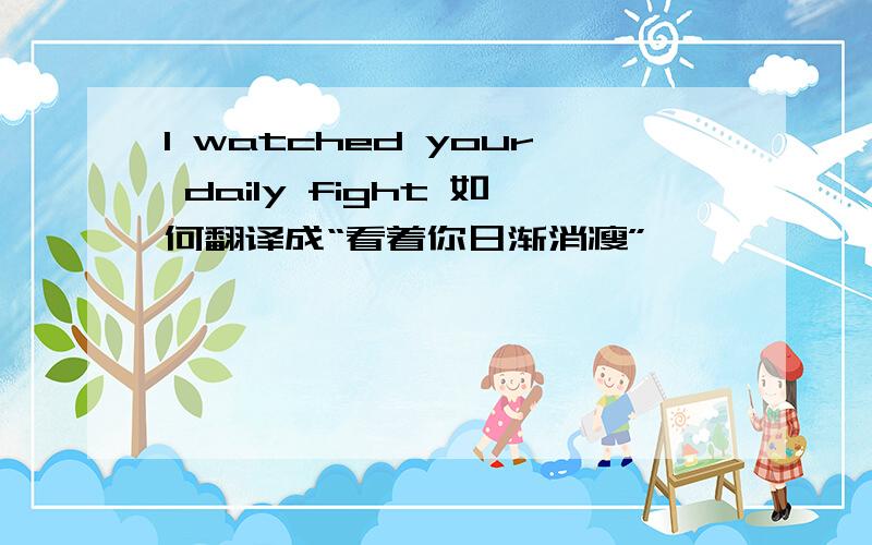 I watched your daily fight 如何翻译成“看着你日渐消瘦”