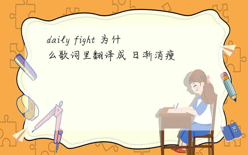 daily fight 为什么歌词里翻译成 日渐消瘦