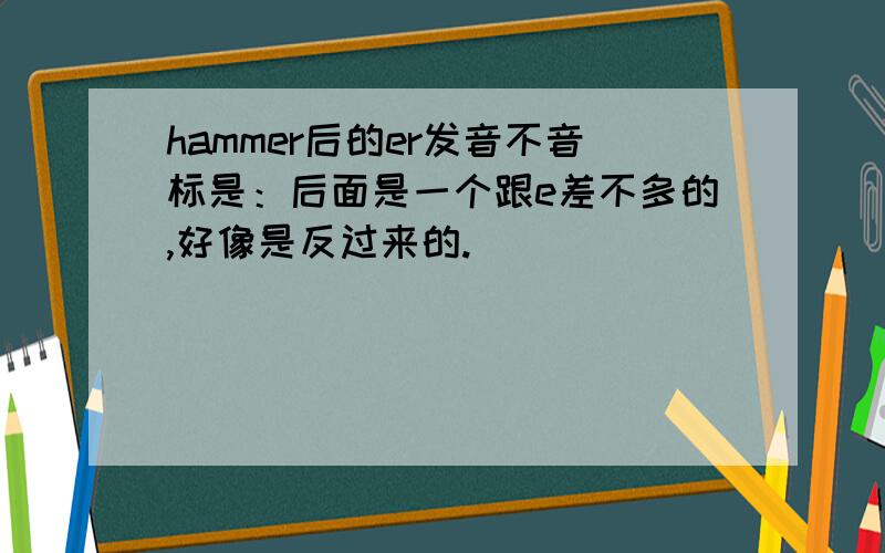 hammer后的er发音不音标是：后面是一个跟e差不多的,好像是反过来的.